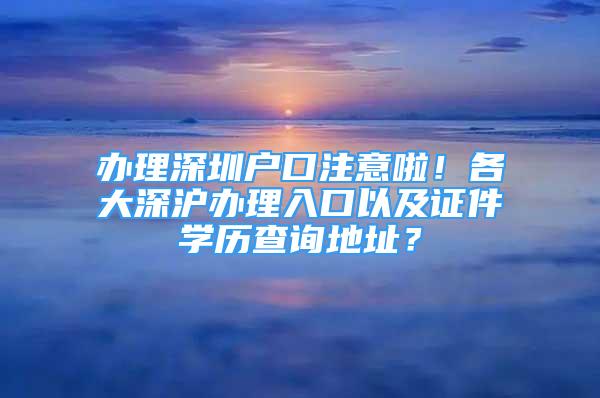 辦理深圳戶口注意啦！各大深滬辦理入口以及證件學(xué)歷查詢地址？