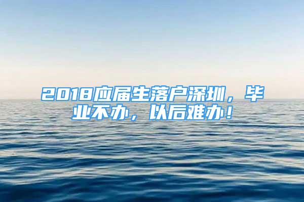 2018應屆生落戶深圳，畢業(yè)不辦，以后難辦！