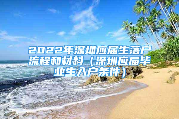 2022年深圳應屆生落戶流程和材料（深圳應屆畢業(yè)生入戶條件）