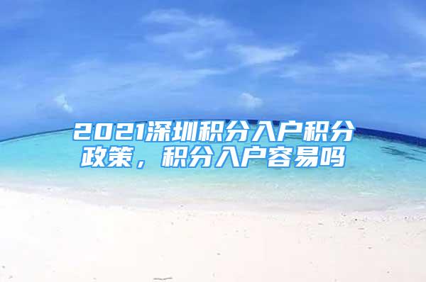 2021深圳積分入戶積分政策，積分入戶容易嗎