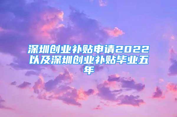 深圳創(chuàng)業(yè)補貼申請2022以及深圳創(chuàng)業(yè)補貼畢業(yè)五年