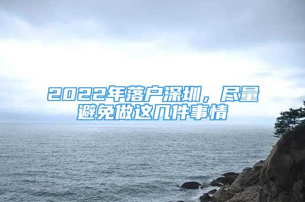 2022年落戶深圳，盡量避免做這幾件事情