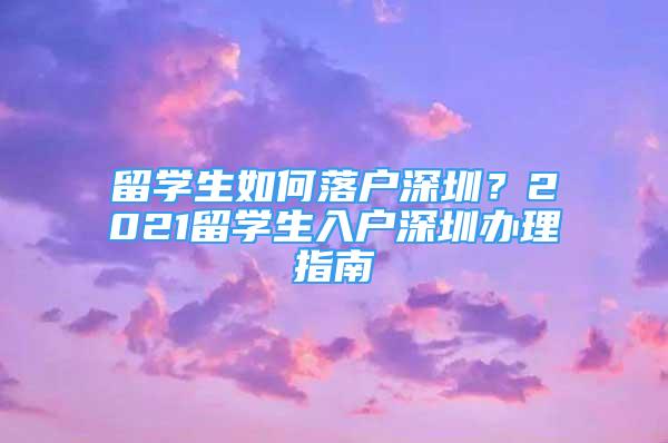 留學(xué)生如何落戶深圳？2021留學(xué)生入戶深圳辦理指南