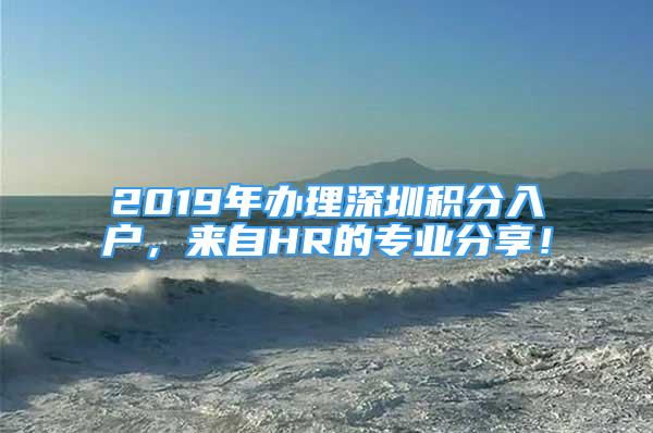 2019年辦理深圳積分入戶，來自HR的專業(yè)分享！