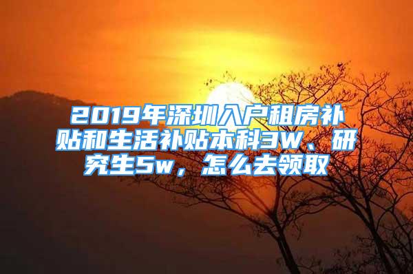 2019年深圳入戶租房補貼和生活補貼本科3W、研究生5w，怎么去領(lǐng)取