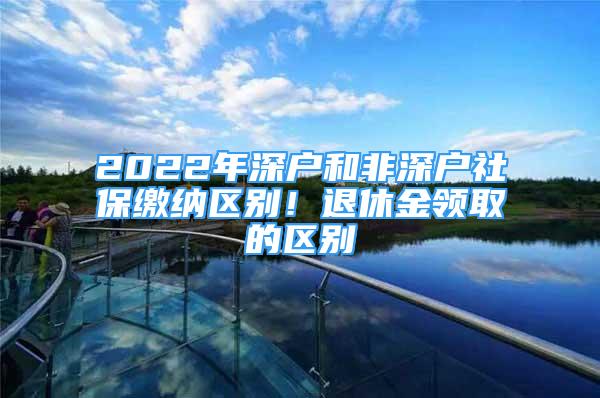 2022年深戶和非深戶社保繳納區(qū)別！退休金領(lǐng)取的區(qū)別