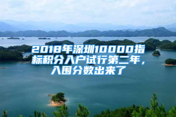 2018年深圳10000指標(biāo)積分入戶試行第二年，入圍分?jǐn)?shù)出來了