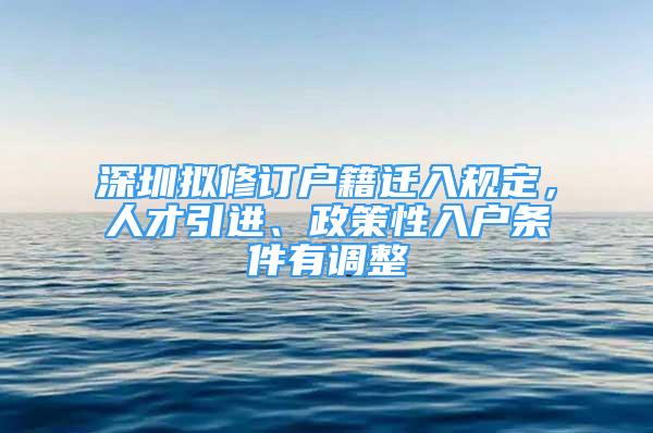 深圳擬修訂戶籍遷入規(guī)定，人才引進、政策性入戶條件有調(diào)整