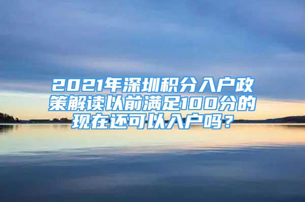 2021年深圳積分入戶政策解讀以前滿足100分的現(xiàn)在還可以入戶嗎？