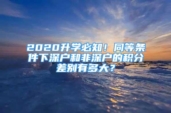 2020升學(xué)必知！同等條件下深戶和非深戶的積分差別有多大？