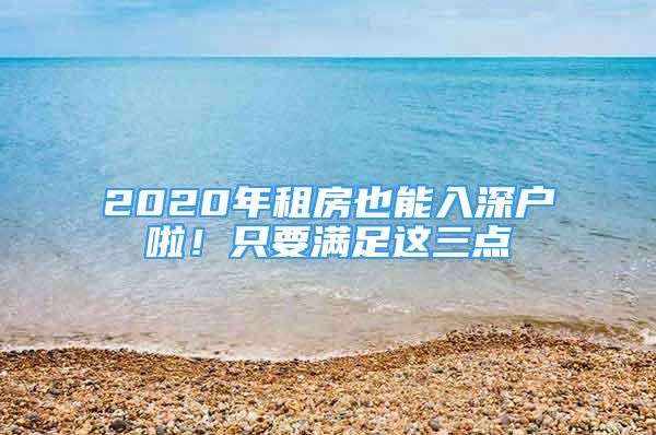 2020年租房也能入深戶啦！只要滿足這三點