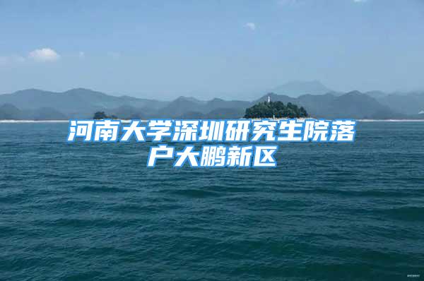 河南大學(xué)深圳研究生院落戶大鵬新區(qū)