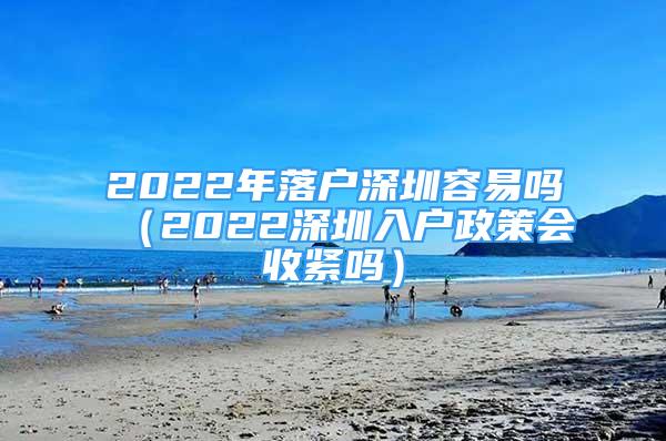 2022年落戶深圳容易嗎（2022深圳入戶政策會(huì)收緊嗎）