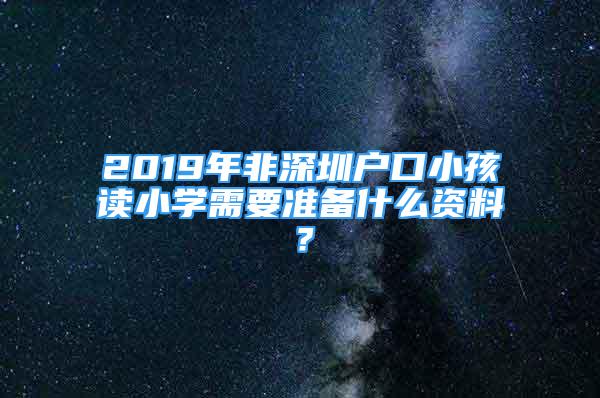 2019年非深圳戶口小孩讀小學需要準備什么資料？