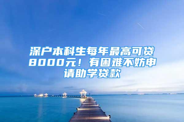 深戶本科生每年最高可貸8000元！有困難不妨申請助學(xué)貸款