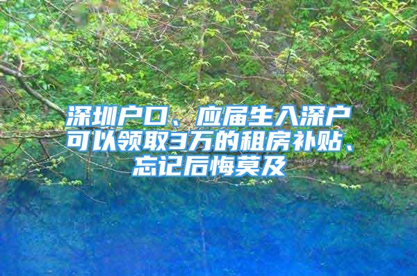 深圳戶口、應(yīng)屆生入深戶可以領(lǐng)取3萬(wàn)的租房補(bǔ)貼、忘記后悔莫及