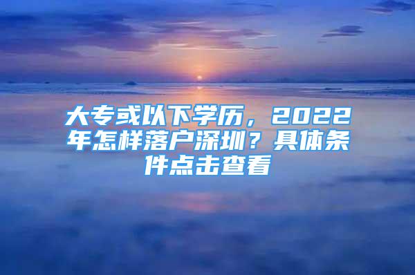 大?；蛞韵聦W歷，2022年怎樣落戶深圳？具體條件點擊查看