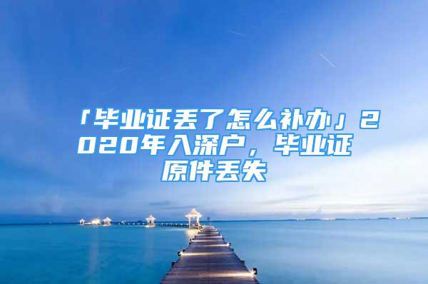 「畢業(yè)證丟了怎么補(bǔ)辦」2020年入深戶(hù)，畢業(yè)證原件丟失