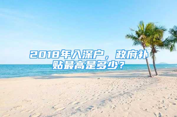 2018年入深戶，政府補(bǔ)貼最高是多少？