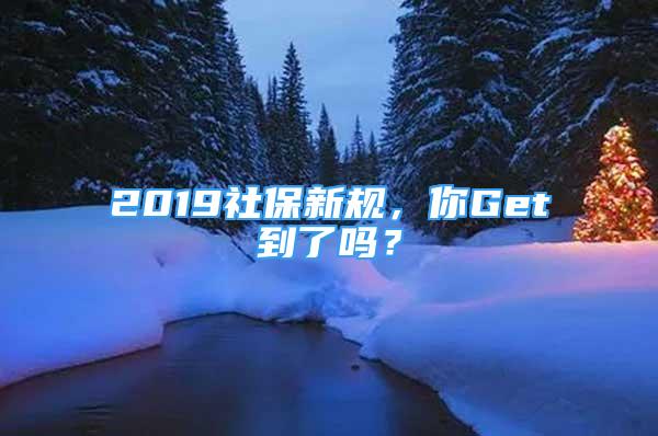 2019社保新規(guī)，你Get到了嗎？