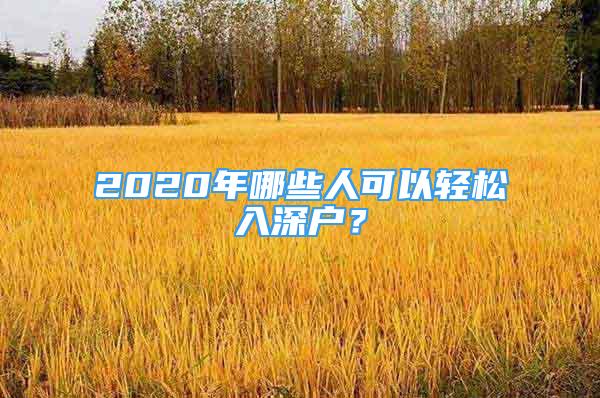 2020年哪些人可以輕松入深戶？