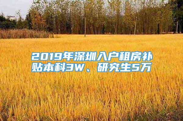 2019年深圳入戶租房補(bǔ)貼本科3W、研究生5萬