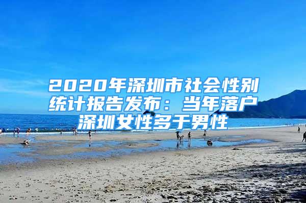 2020年深圳市社會性別統(tǒng)計報告發(fā)布：當(dāng)年落戶深圳女性多于男性