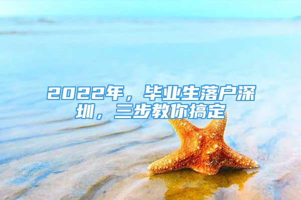 2022年，畢業(yè)生落戶深圳，三步教你搞定