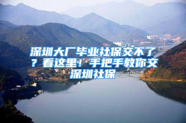 深圳大廠畢業(yè)社保交不了？看這里！手把手教你交深圳社保