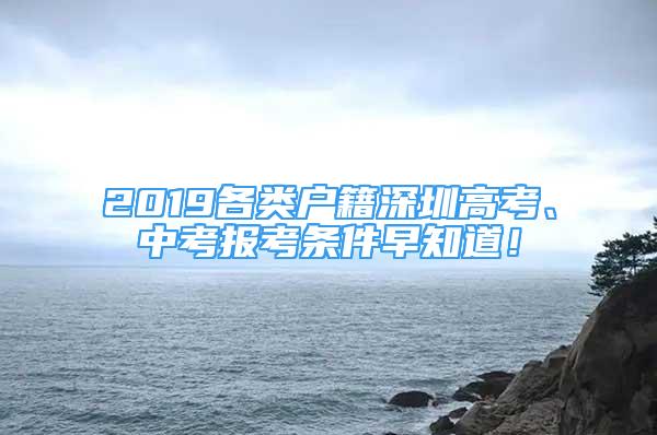 2019各類(lèi)戶(hù)籍深圳高考、中考報(bào)考條件早知道！