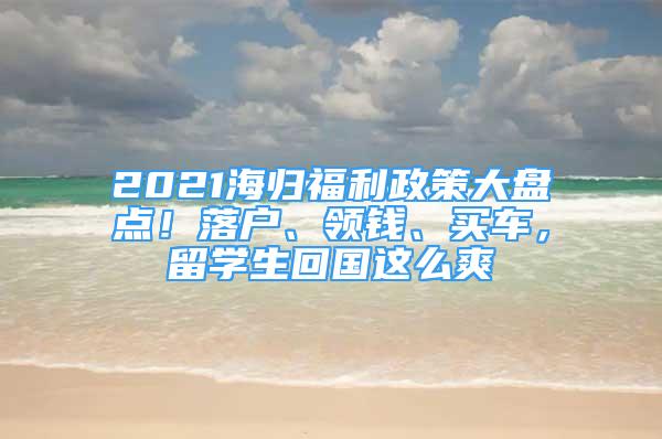 2021海歸福利政策大盤點(diǎn)！落戶、領(lǐng)錢、買車，留學(xué)生回國(guó)這么爽