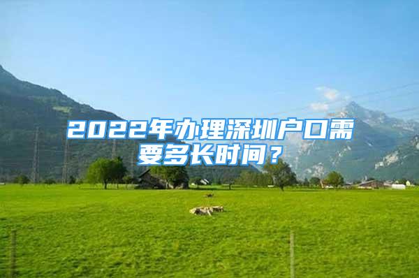 2022年辦理深圳戶口需要多長(zhǎng)時(shí)間？