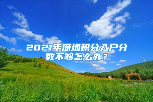 2021年深圳積分入戶分?jǐn)?shù)不夠怎么辦？