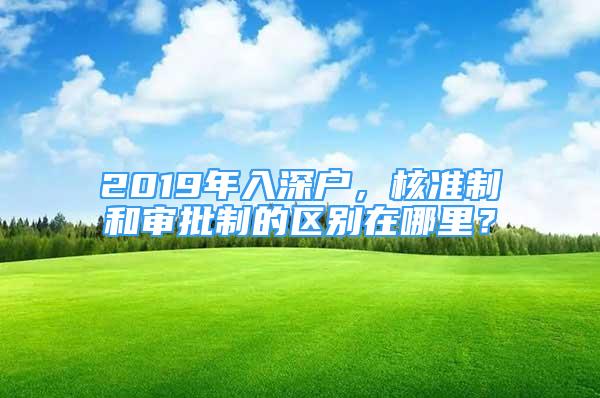 2019年入深戶，核準(zhǔn)制和審批制的區(qū)別在哪里？