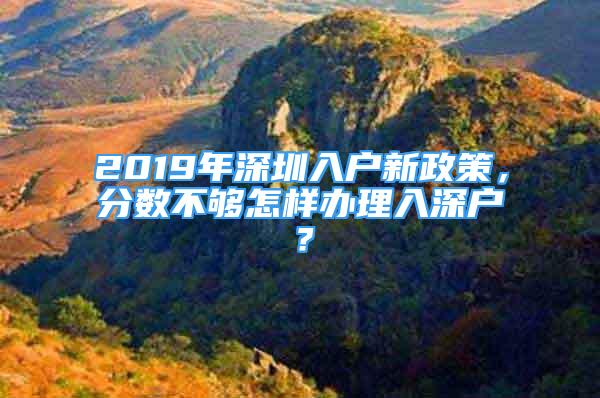 2019年深圳入戶新政策，分數(shù)不夠怎樣辦理入深戶？