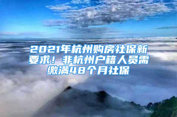 2021年杭州購房社保新要求！非杭州戶籍人員需繳滿48個月社保