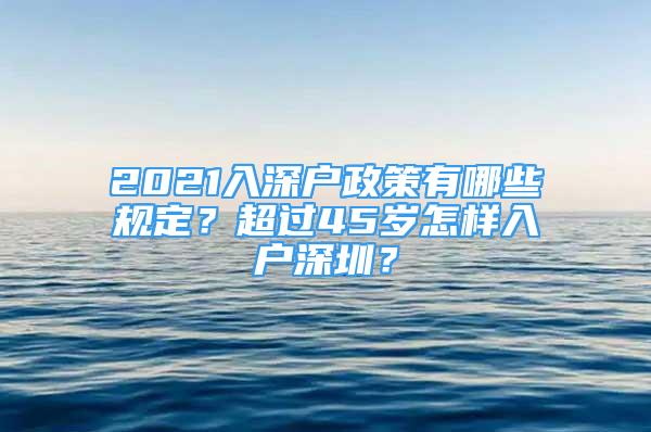 2021入深戶政策有哪些規(guī)定？超過45歲怎樣入戶深圳？