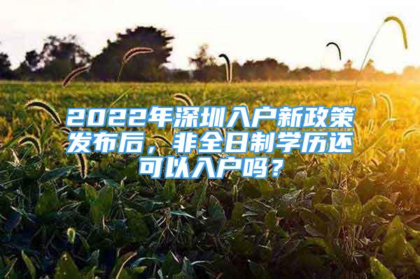 2022年深圳入戶新政策發(fā)布后，非全日制學歷還可以入戶嗎？