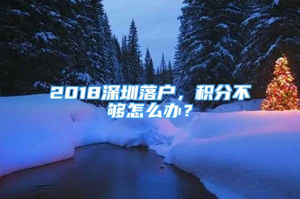 2018深圳落戶，積分不夠怎么辦？