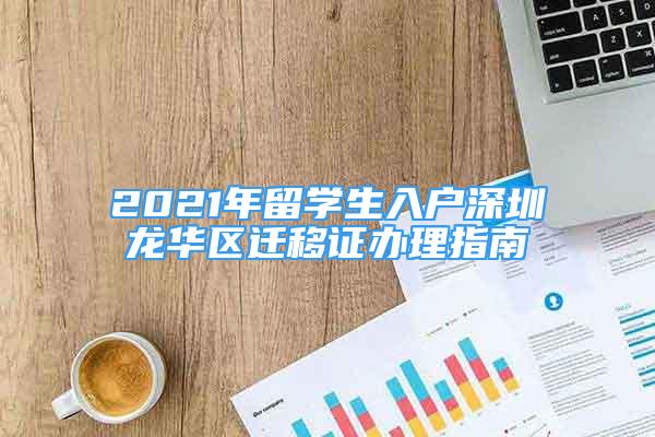 2021年留學(xué)生入戶深圳龍華區(qū)遷移證辦理指南