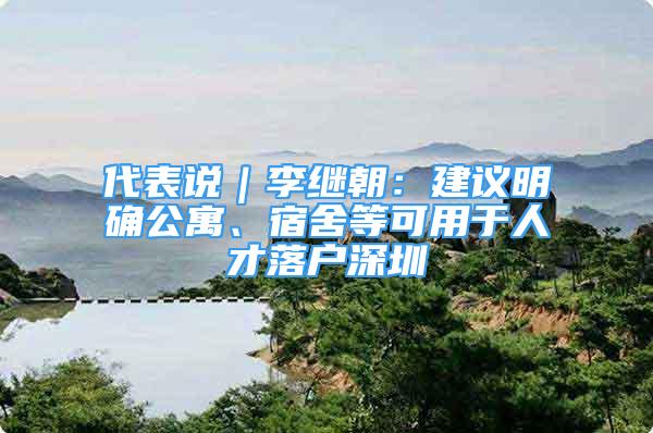 代表說｜李繼朝：建議明確公寓、宿舍等可用于人才落戶深圳