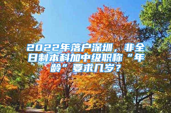 2022年落戶深圳，非全日制本科加中級(jí)職稱“年齡”要求幾歲？