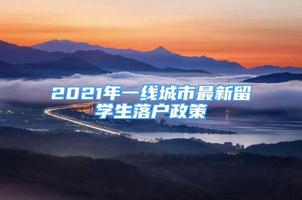 2021年一線城市最新留學(xué)生落戶政策