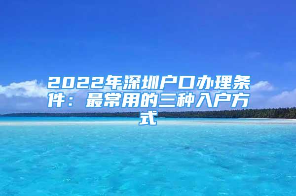 2022年深圳戶口辦理條件：最常用的三種入戶方式