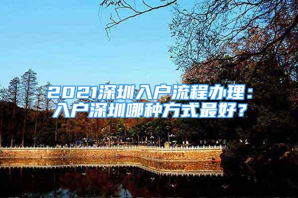 2021深圳入戶流程辦理：入戶深圳哪種方式最好？