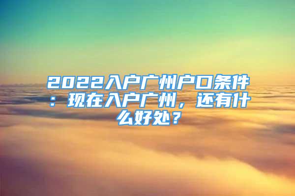 2022入戶廣州戶口條件：現(xiàn)在入戶廣州，還有什么好處？