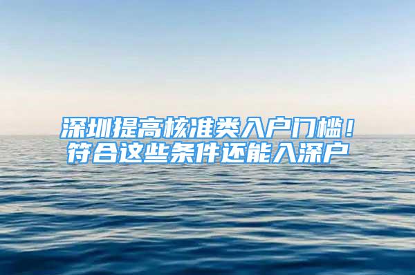 深圳提高核準類入戶門檻！符合這些條件還能入深戶