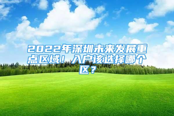 2022年深圳未來(lái)發(fā)展重點(diǎn)區(qū)域！入戶該選擇哪個(gè)區(qū)？