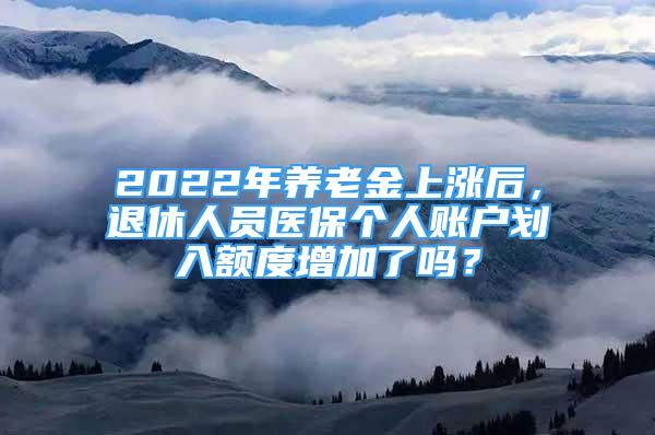 2022年養(yǎng)老金上漲后，退休人員醫(yī)保個人賬戶劃入額度增加了嗎？