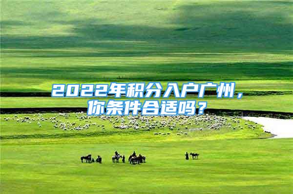 2022年積分入戶廣州，你條件合適嗎？